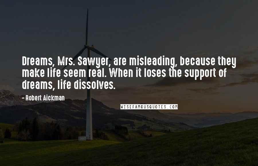 Robert Aickman Quotes: Dreams, Mrs. Sawyer, are misleading, because they make life seem real. When it loses the support of dreams, life dissolves.