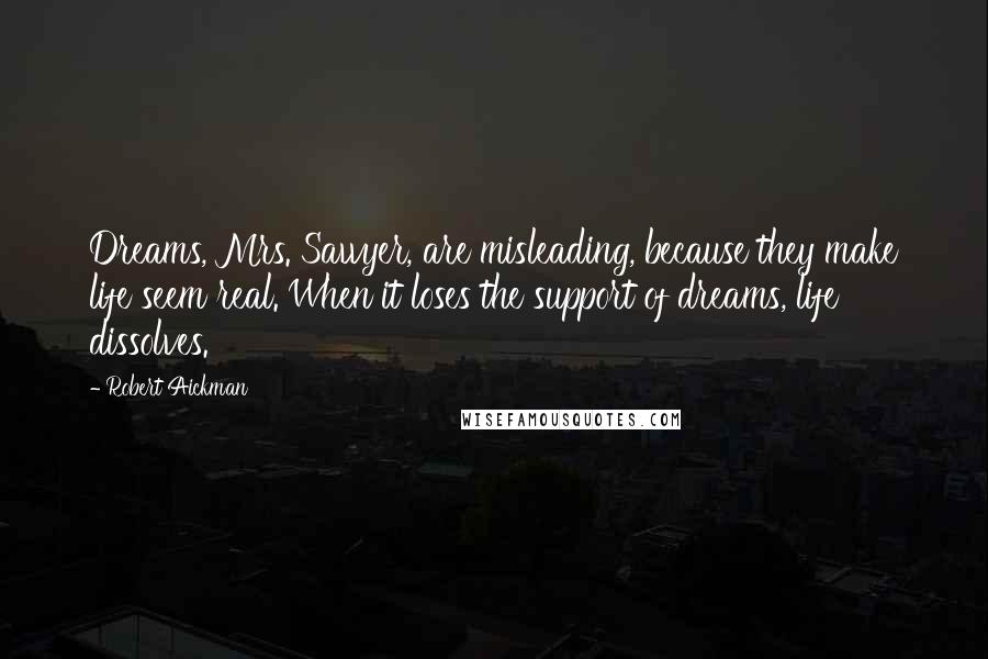 Robert Aickman Quotes: Dreams, Mrs. Sawyer, are misleading, because they make life seem real. When it loses the support of dreams, life dissolves.