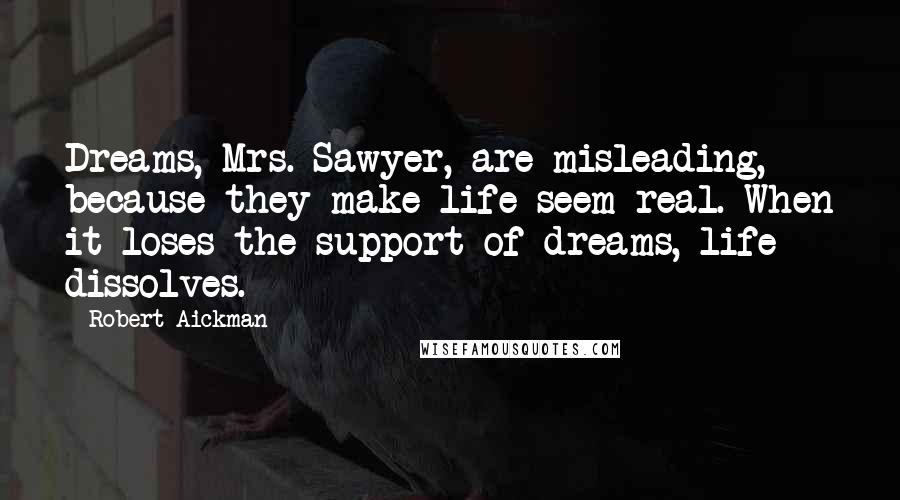 Robert Aickman Quotes: Dreams, Mrs. Sawyer, are misleading, because they make life seem real. When it loses the support of dreams, life dissolves.