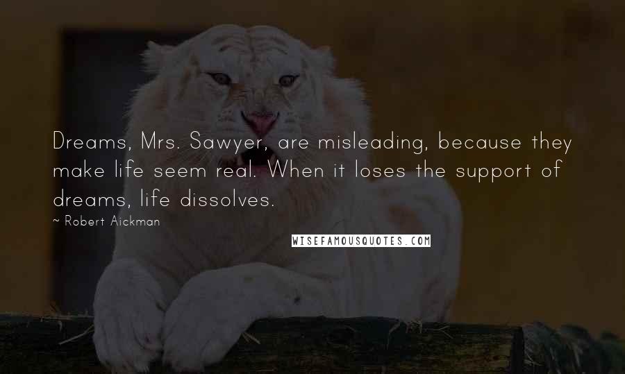Robert Aickman Quotes: Dreams, Mrs. Sawyer, are misleading, because they make life seem real. When it loses the support of dreams, life dissolves.