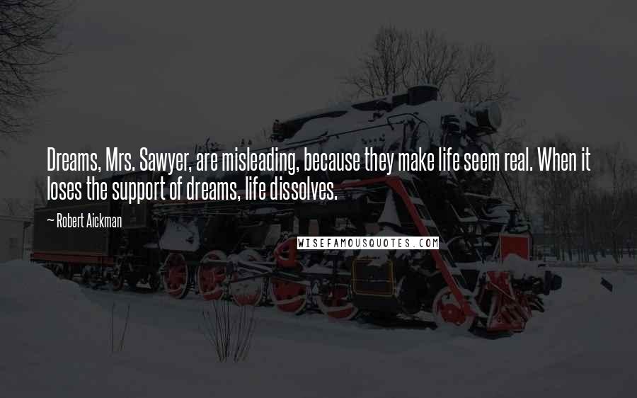 Robert Aickman Quotes: Dreams, Mrs. Sawyer, are misleading, because they make life seem real. When it loses the support of dreams, life dissolves.