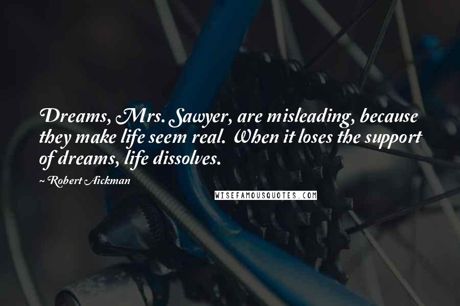 Robert Aickman Quotes: Dreams, Mrs. Sawyer, are misleading, because they make life seem real. When it loses the support of dreams, life dissolves.