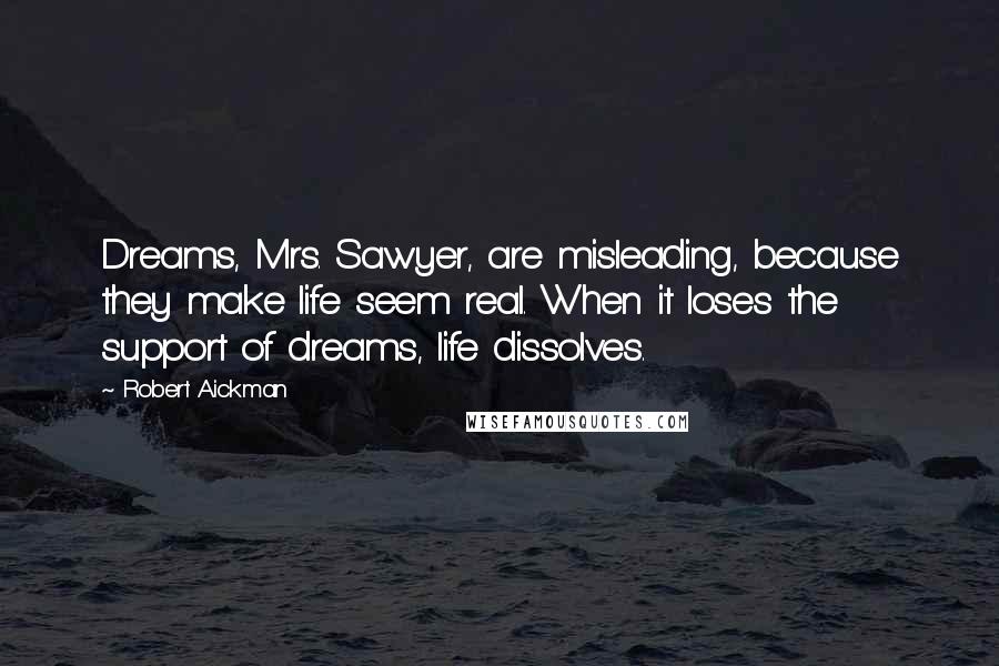 Robert Aickman Quotes: Dreams, Mrs. Sawyer, are misleading, because they make life seem real. When it loses the support of dreams, life dissolves.