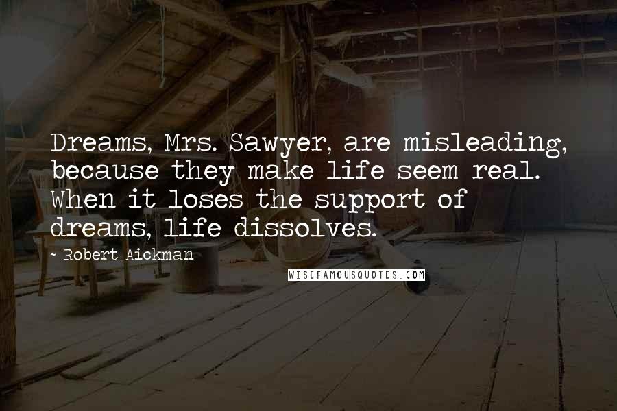 Robert Aickman Quotes: Dreams, Mrs. Sawyer, are misleading, because they make life seem real. When it loses the support of dreams, life dissolves.