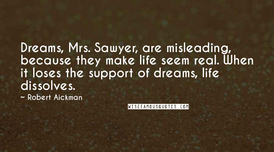 Robert Aickman Quotes: Dreams, Mrs. Sawyer, are misleading, because they make life seem real. When it loses the support of dreams, life dissolves.