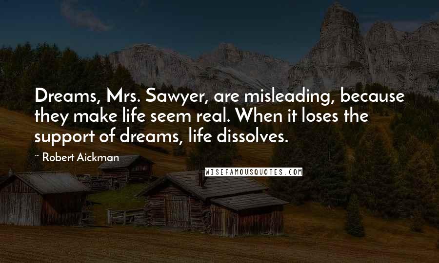 Robert Aickman Quotes: Dreams, Mrs. Sawyer, are misleading, because they make life seem real. When it loses the support of dreams, life dissolves.