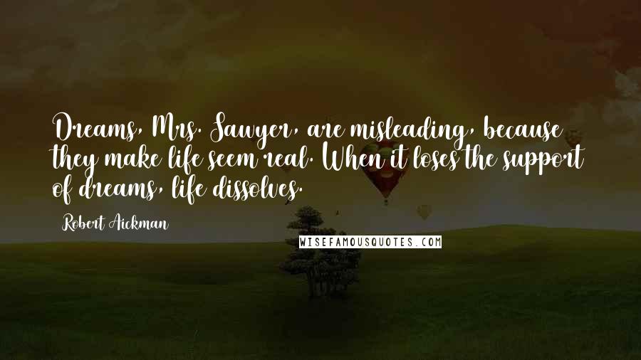 Robert Aickman Quotes: Dreams, Mrs. Sawyer, are misleading, because they make life seem real. When it loses the support of dreams, life dissolves.