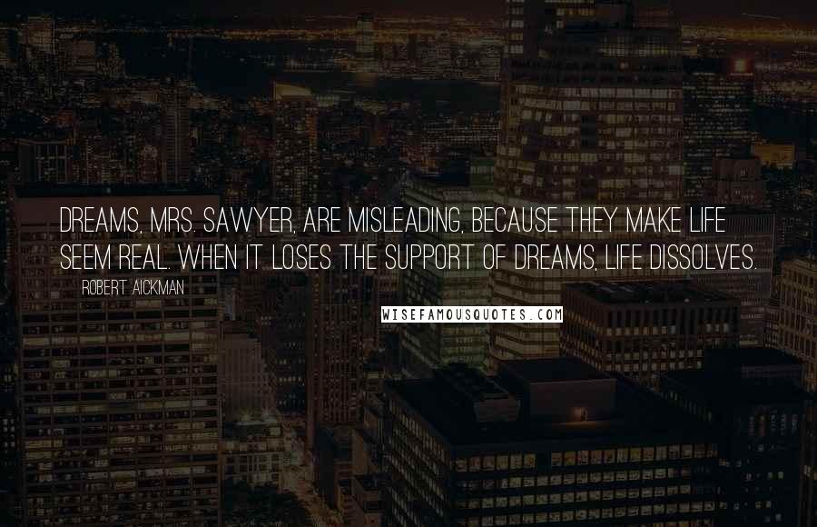 Robert Aickman Quotes: Dreams, Mrs. Sawyer, are misleading, because they make life seem real. When it loses the support of dreams, life dissolves.