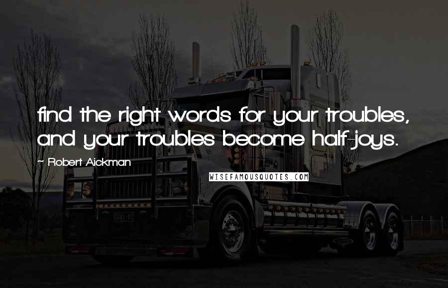 Robert Aickman Quotes: find the right words for your troubles, and your troubles become half-joys.