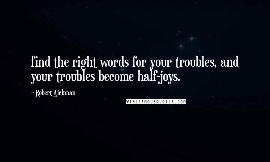 Robert Aickman Quotes: find the right words for your troubles, and your troubles become half-joys.