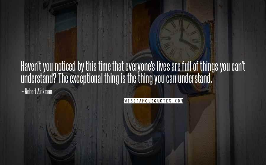 Robert Aickman Quotes: Haven't you noticed by this time that everyone's lives are full of things you can't understand? The exceptional thing is the thing you can understand.