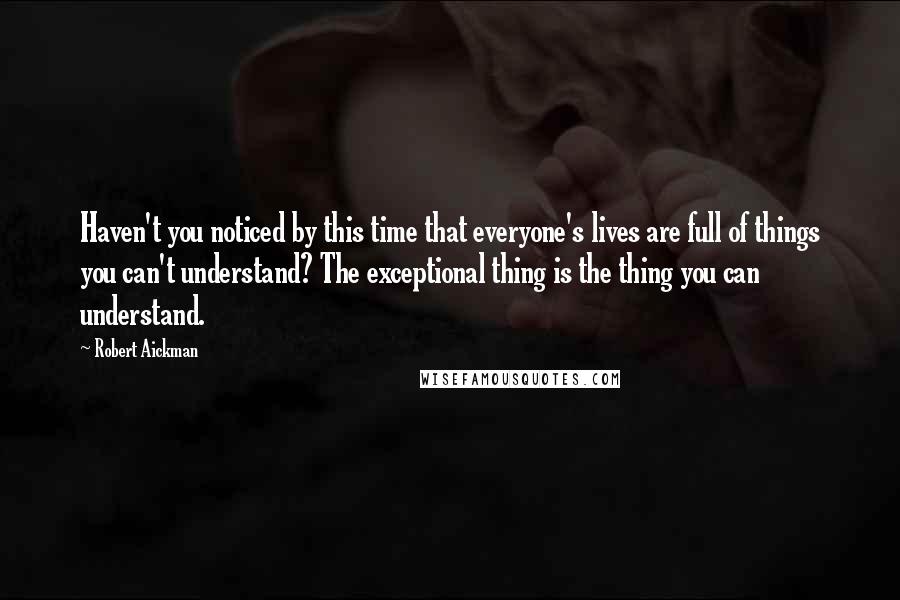Robert Aickman Quotes: Haven't you noticed by this time that everyone's lives are full of things you can't understand? The exceptional thing is the thing you can understand.