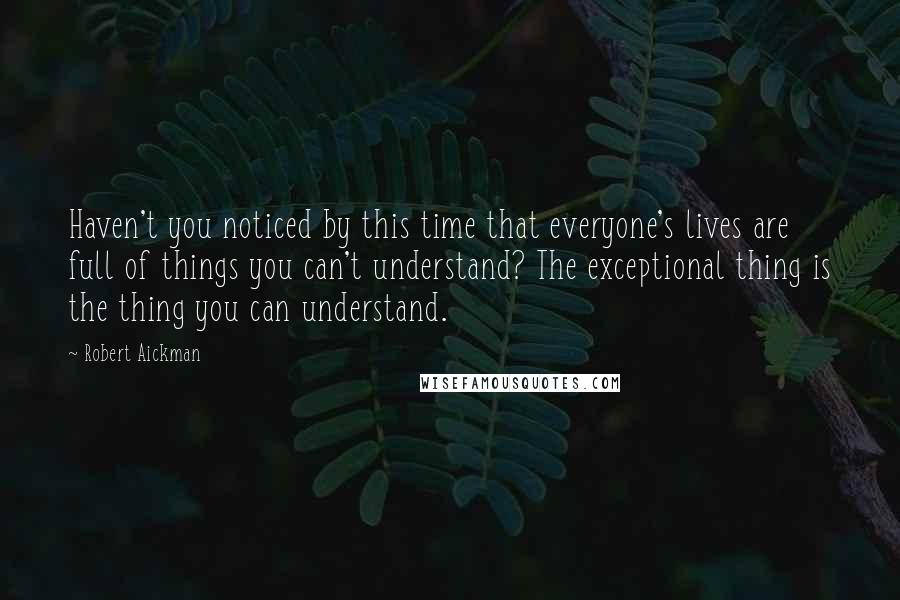 Robert Aickman Quotes: Haven't you noticed by this time that everyone's lives are full of things you can't understand? The exceptional thing is the thing you can understand.