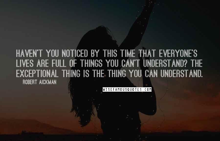 Robert Aickman Quotes: Haven't you noticed by this time that everyone's lives are full of things you can't understand? The exceptional thing is the thing you can understand.