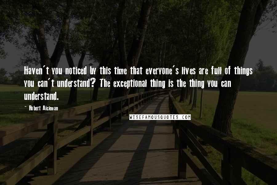 Robert Aickman Quotes: Haven't you noticed by this time that everyone's lives are full of things you can't understand? The exceptional thing is the thing you can understand.