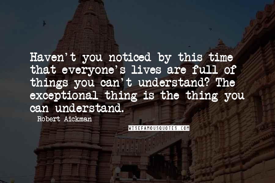 Robert Aickman Quotes: Haven't you noticed by this time that everyone's lives are full of things you can't understand? The exceptional thing is the thing you can understand.
