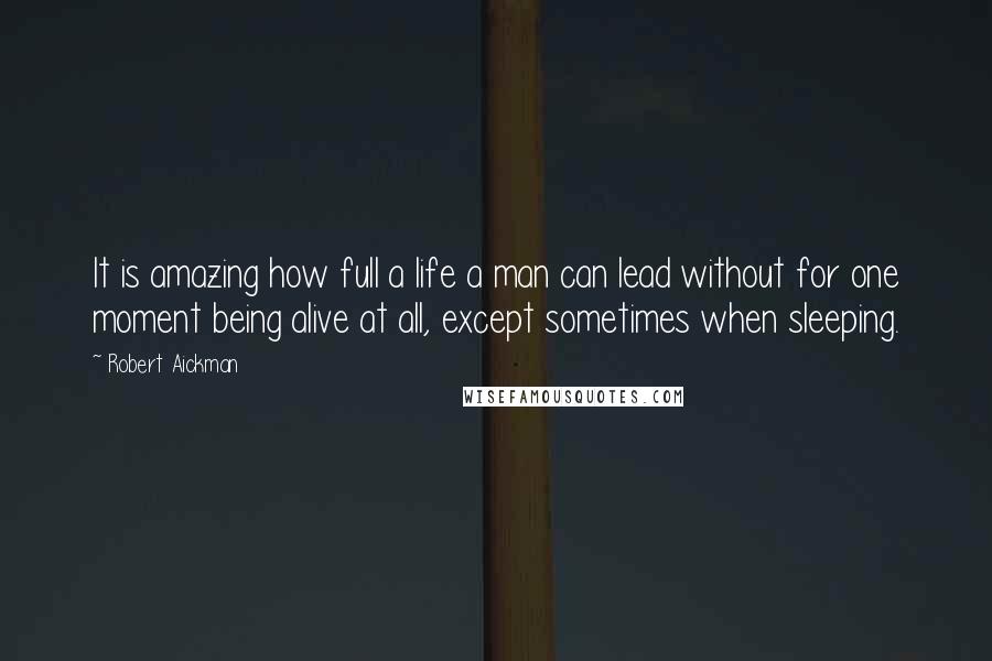Robert Aickman Quotes: It is amazing how full a life a man can lead without for one moment being alive at all, except sometimes when sleeping.