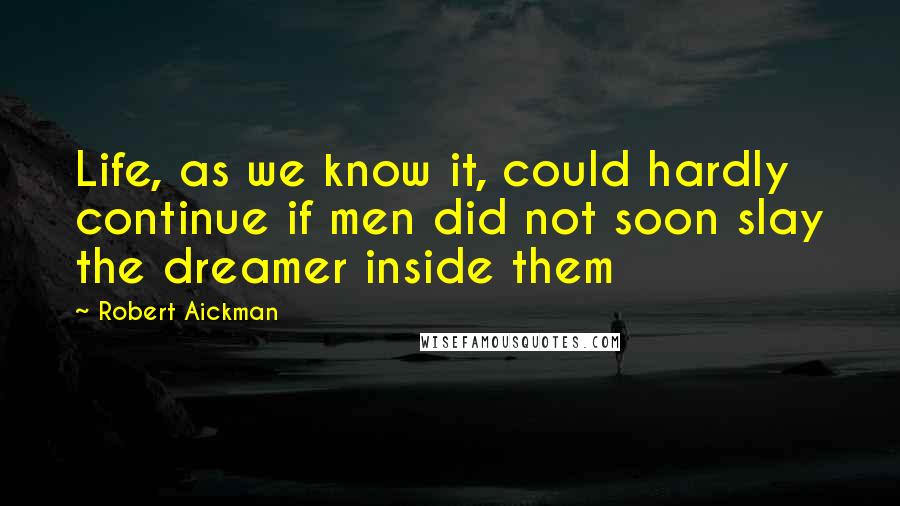 Robert Aickman Quotes: Life, as we know it, could hardly continue if men did not soon slay the dreamer inside them