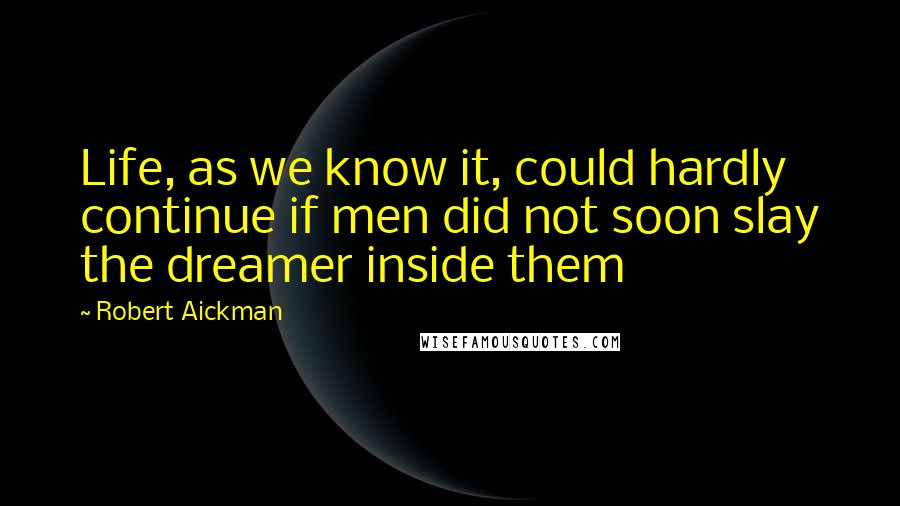 Robert Aickman Quotes: Life, as we know it, could hardly continue if men did not soon slay the dreamer inside them