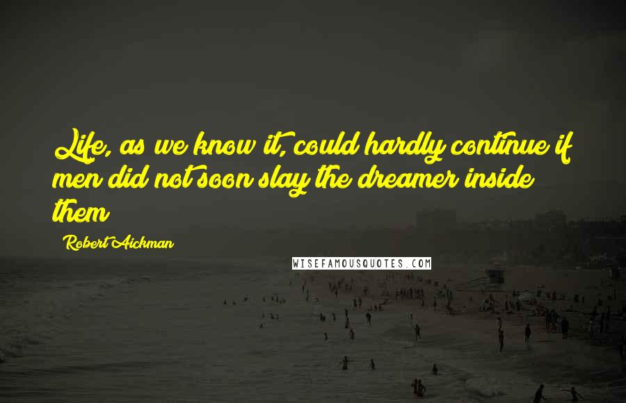 Robert Aickman Quotes: Life, as we know it, could hardly continue if men did not soon slay the dreamer inside them