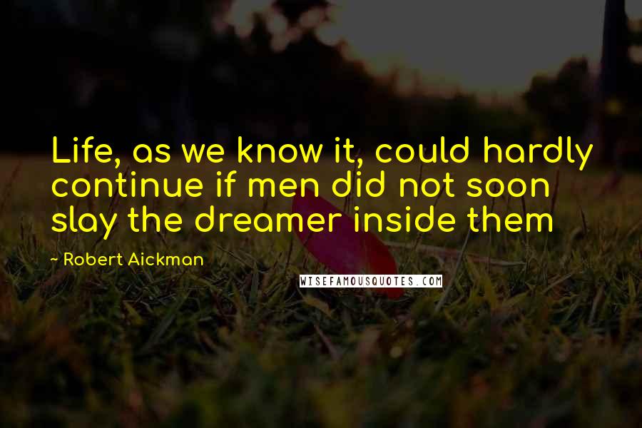 Robert Aickman Quotes: Life, as we know it, could hardly continue if men did not soon slay the dreamer inside them
