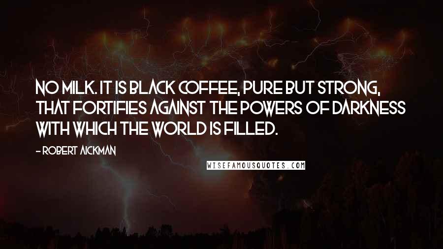 Robert Aickman Quotes: No milk. It is black coffee, pure but strong, that fortifies against the powers of darkness with which the world is filled.