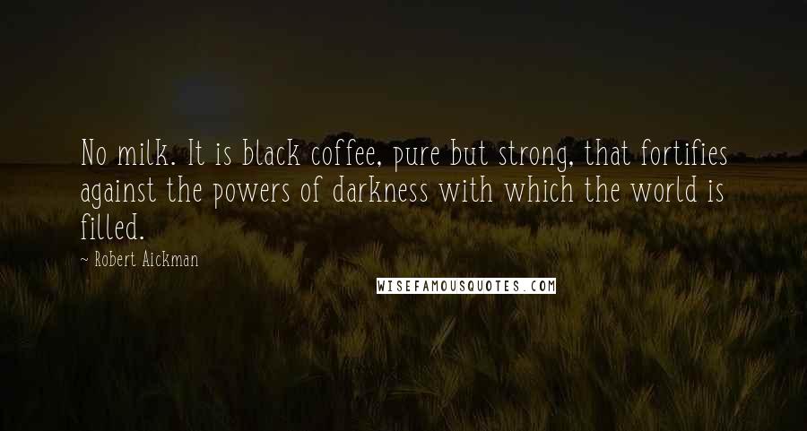 Robert Aickman Quotes: No milk. It is black coffee, pure but strong, that fortifies against the powers of darkness with which the world is filled.