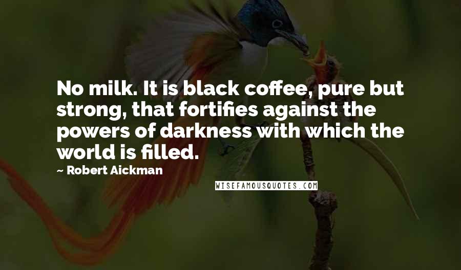 Robert Aickman Quotes: No milk. It is black coffee, pure but strong, that fortifies against the powers of darkness with which the world is filled.