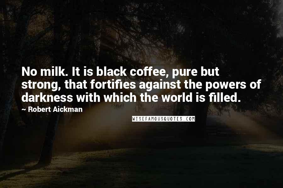 Robert Aickman Quotes: No milk. It is black coffee, pure but strong, that fortifies against the powers of darkness with which the world is filled.