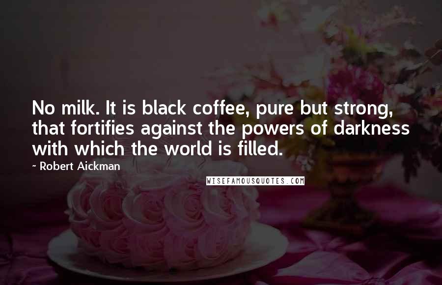 Robert Aickman Quotes: No milk. It is black coffee, pure but strong, that fortifies against the powers of darkness with which the world is filled.