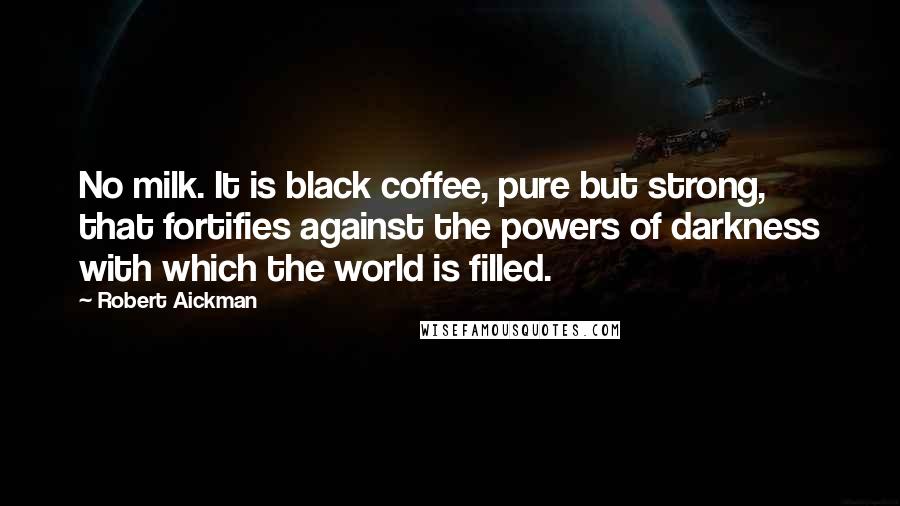 Robert Aickman Quotes: No milk. It is black coffee, pure but strong, that fortifies against the powers of darkness with which the world is filled.