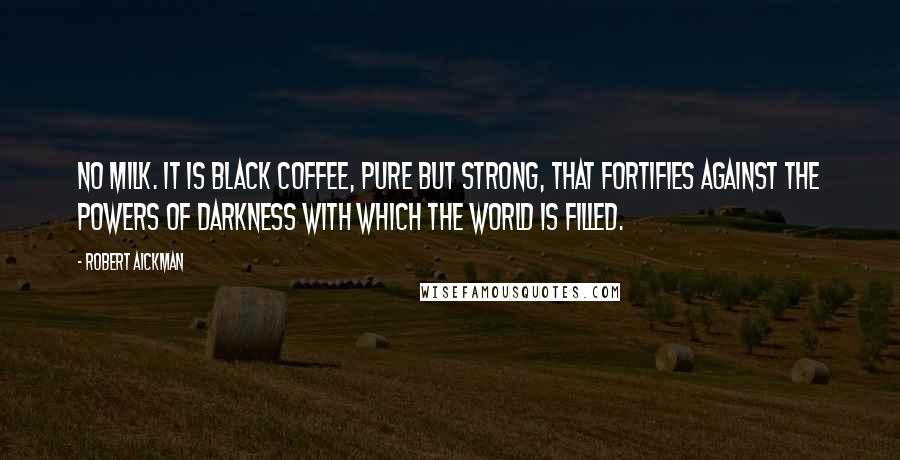 Robert Aickman Quotes: No milk. It is black coffee, pure but strong, that fortifies against the powers of darkness with which the world is filled.