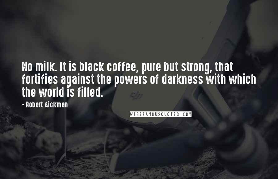 Robert Aickman Quotes: No milk. It is black coffee, pure but strong, that fortifies against the powers of darkness with which the world is filled.