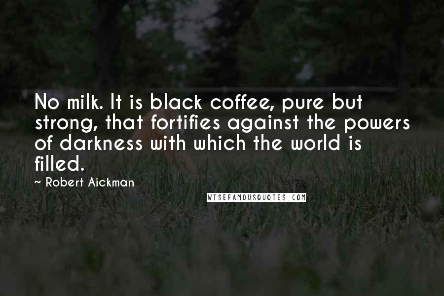 Robert Aickman Quotes: No milk. It is black coffee, pure but strong, that fortifies against the powers of darkness with which the world is filled.