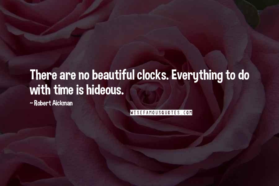 Robert Aickman Quotes: There are no beautiful clocks. Everything to do with time is hideous.