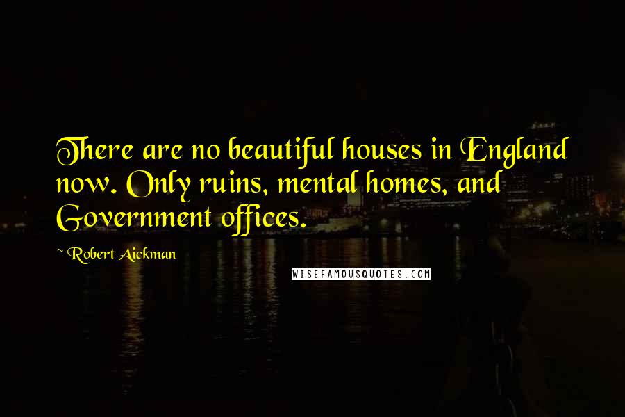 Robert Aickman Quotes: There are no beautiful houses in England now. Only ruins, mental homes, and Government offices.
