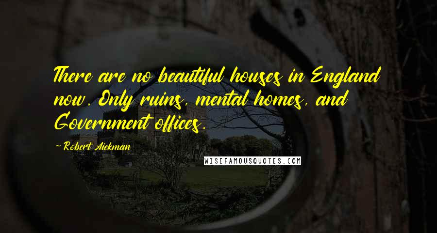 Robert Aickman Quotes: There are no beautiful houses in England now. Only ruins, mental homes, and Government offices.