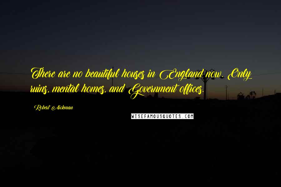 Robert Aickman Quotes: There are no beautiful houses in England now. Only ruins, mental homes, and Government offices.