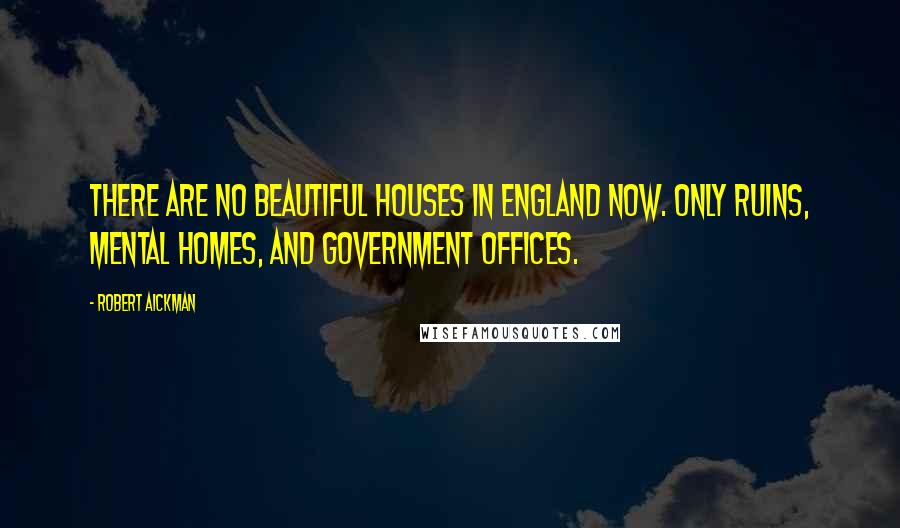 Robert Aickman Quotes: There are no beautiful houses in England now. Only ruins, mental homes, and Government offices.