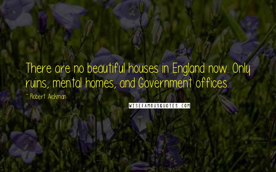 Robert Aickman Quotes: There are no beautiful houses in England now. Only ruins, mental homes, and Government offices.