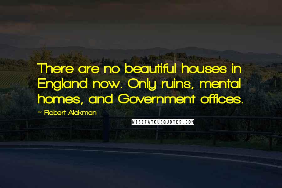 Robert Aickman Quotes: There are no beautiful houses in England now. Only ruins, mental homes, and Government offices.