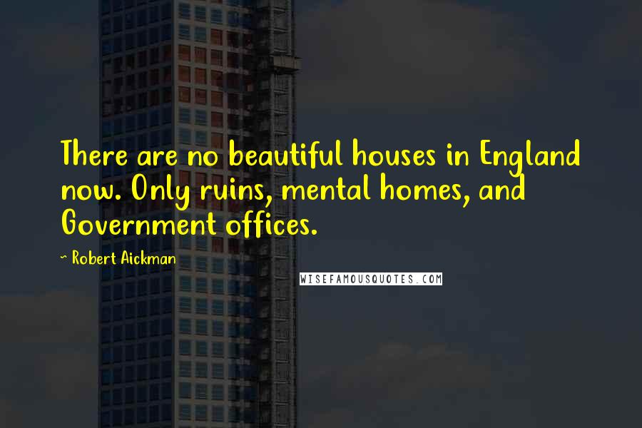 Robert Aickman Quotes: There are no beautiful houses in England now. Only ruins, mental homes, and Government offices.