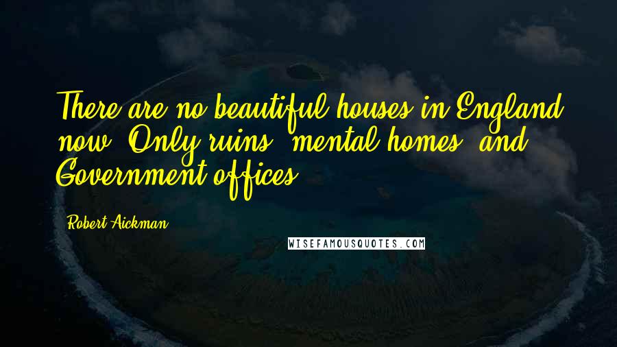 Robert Aickman Quotes: There are no beautiful houses in England now. Only ruins, mental homes, and Government offices.