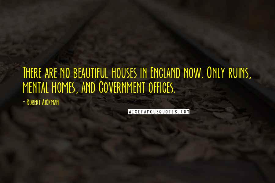 Robert Aickman Quotes: There are no beautiful houses in England now. Only ruins, mental homes, and Government offices.
