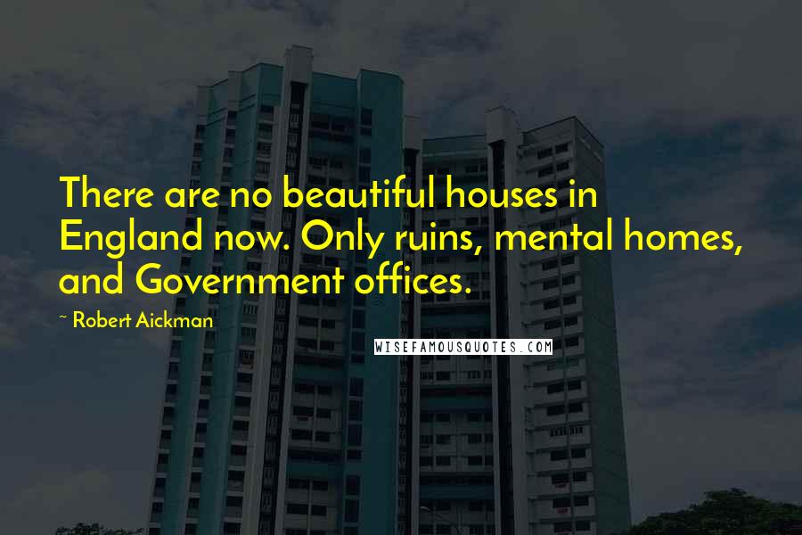 Robert Aickman Quotes: There are no beautiful houses in England now. Only ruins, mental homes, and Government offices.