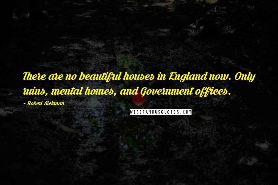 Robert Aickman Quotes: There are no beautiful houses in England now. Only ruins, mental homes, and Government offices.