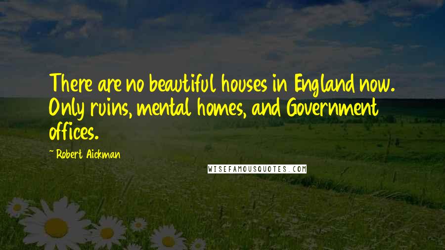 Robert Aickman Quotes: There are no beautiful houses in England now. Only ruins, mental homes, and Government offices.