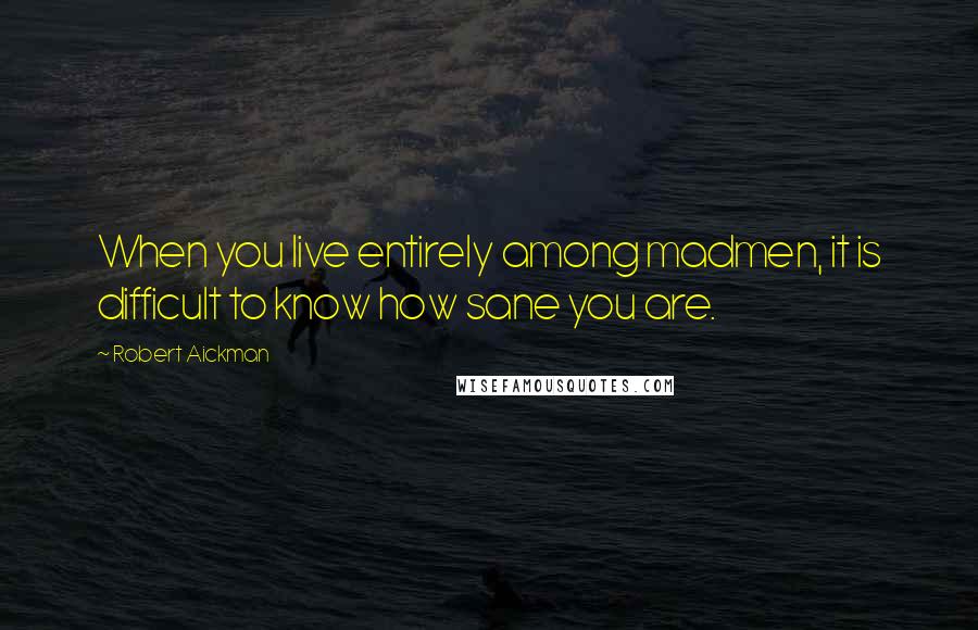 Robert Aickman Quotes: When you live entirely among madmen, it is difficult to know how sane you are.