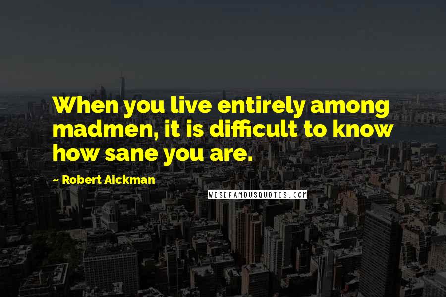 Robert Aickman Quotes: When you live entirely among madmen, it is difficult to know how sane you are.