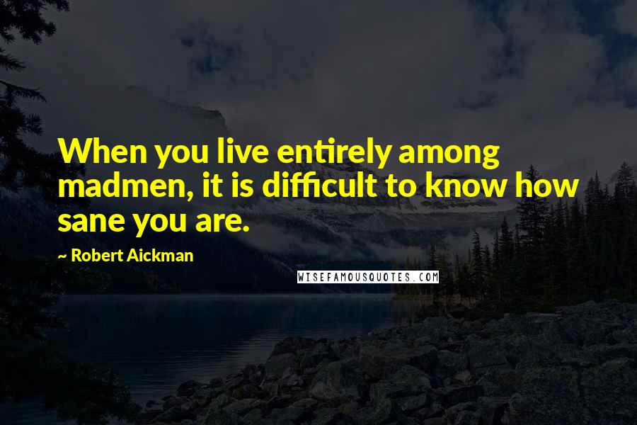 Robert Aickman Quotes: When you live entirely among madmen, it is difficult to know how sane you are.